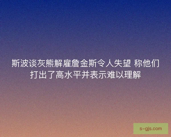 斯波谈灰熊解雇詹金斯令人失望 称他们打出了高水平并表示难以理解