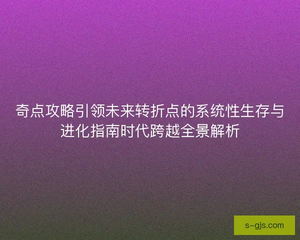 奇点攻略引领未来转折点的系统性生存与进化指南时代跨越全景解析