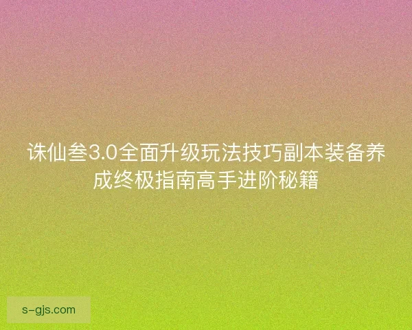 诛仙叁3.0全面升级玩法技巧副本装备养成终极指南高手进阶秘籍