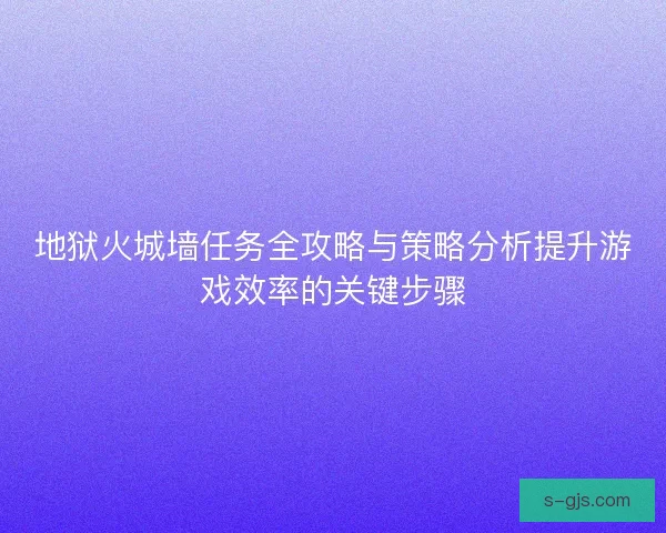 地狱火城墙任务全攻略与策略分析提升游戏效率的关键步骤 地狱火城墙任务全攻略与策略分析提升游戏效率的关键步骤