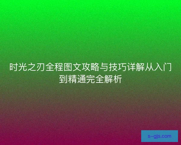 时光之刃全程图文攻略与技巧详解从入门到精通完全解析