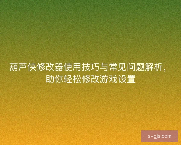 葫芦侠修改器使用技巧与常见问题解析，助你轻松修改游戏设置