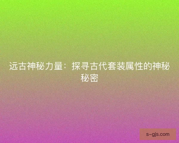 远古神秘力量:探寻古代套装属性的神秘秘密 远古神秘力量:探寻古代套装属性的神秘秘密