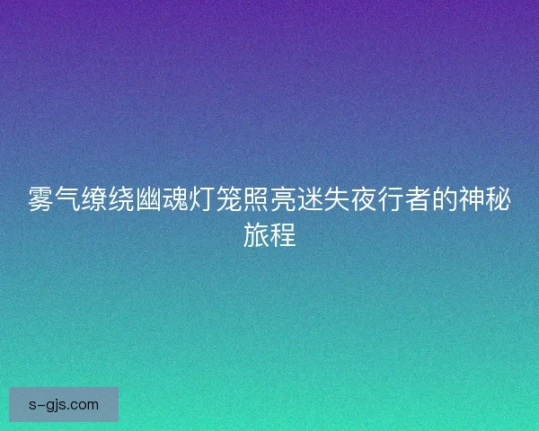 雾气缭绕幽魂灯笼照亮迷失夜行者的神秘旅程