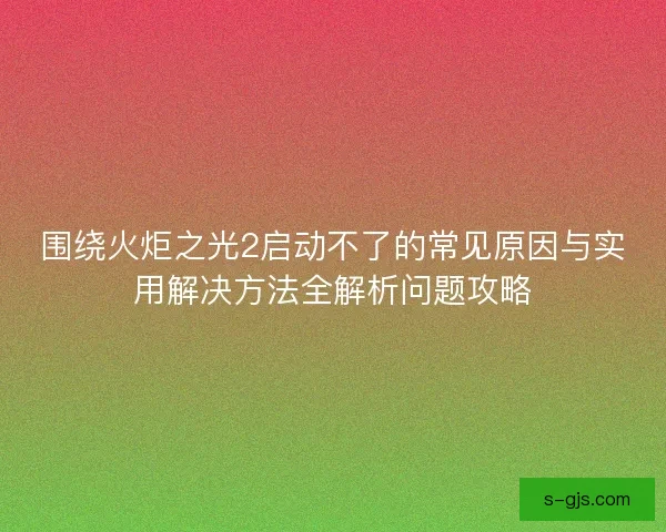 围绕火炬之光2启动不了的常见原因与实用解决方法全解析问题攻略