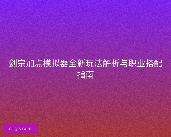 剑宗加点模拟器全新玩法解析与职业搭配指南