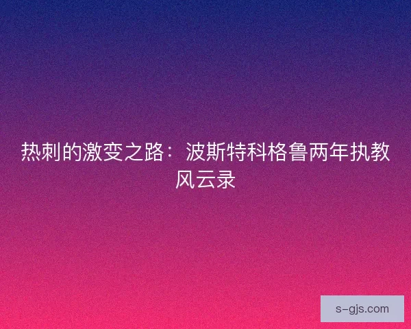热刺的激变之路：波斯特科格鲁两年执教风云录