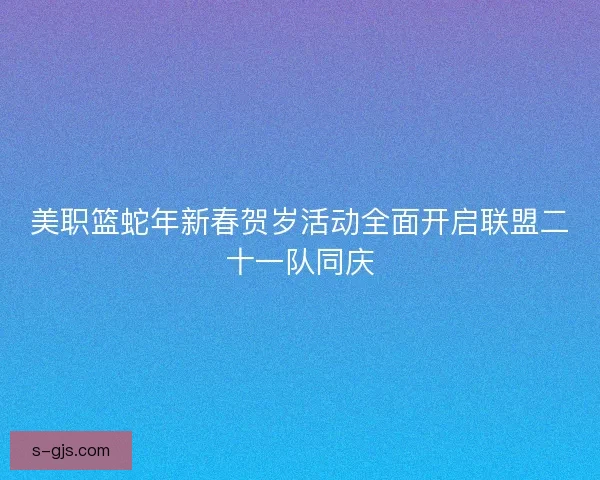 美职篮蛇年新春贺岁活动全面开启联盟二十一队同庆