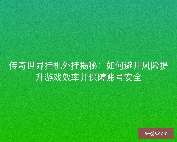 传奇世界挂机外挂揭秘：如何避开风险提升游戏效率并保障账号安全