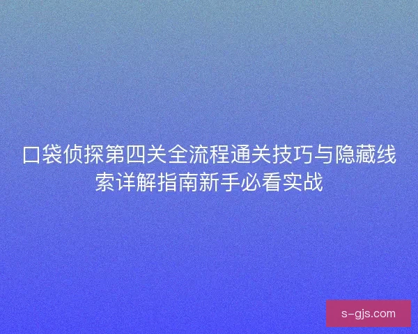 口袋侦探第四关全流程通关技巧与隐藏线索详解指南新手必看实战