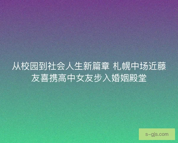 从校园到社会人生新篇章 札幌中场近藤友喜携高中女友步入婚姻殿堂
