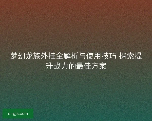 梦幻龙族外挂全解析与使用技巧 探索提升战力的最佳方案
