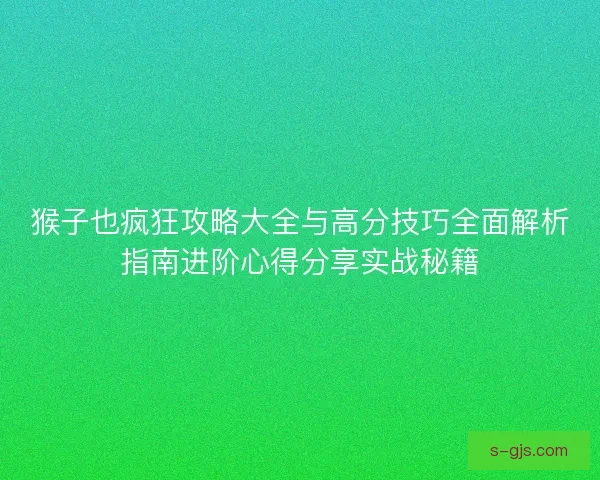猴子也疯狂攻略大全与高分技巧全面解析指南进阶心得分享实战秘籍