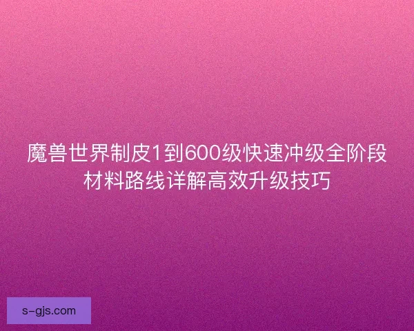 魔兽世界制皮1到600级快速冲级全阶段材料路线详解高效升级技巧