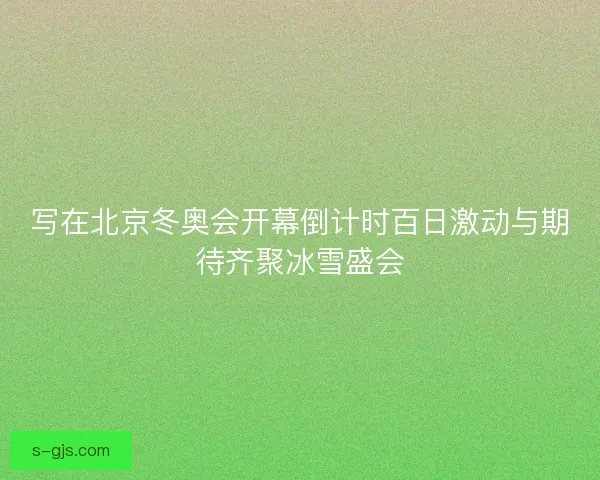 写在北京冬奥会开幕倒计时百日激动与期待齐聚冰雪盛会