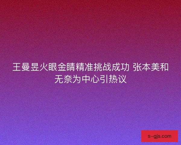 王曼昱火眼金睛精准挑战成功 张本美和无奈为中心引热议 王曼昱火眼金睛精准挑战成功 张本美和无奈为中心引热议
