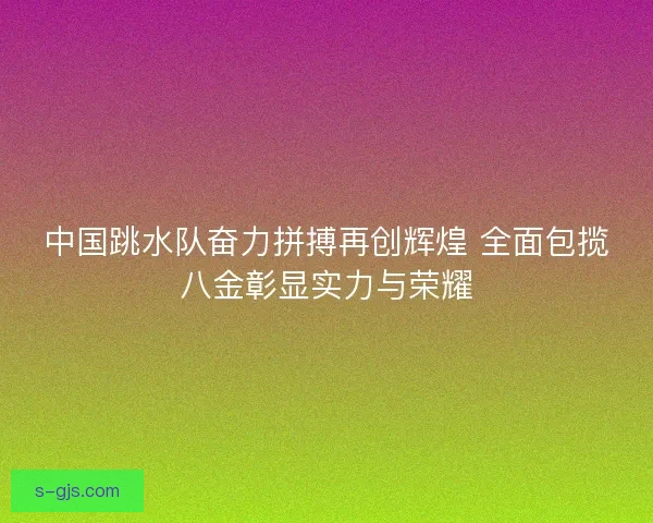 中国跳水队奋力拼搏再创辉煌 全面包揽八金彰显实力与荣耀 中国跳水队奋力拼搏再创辉煌 全面包揽八金彰显实力与荣耀