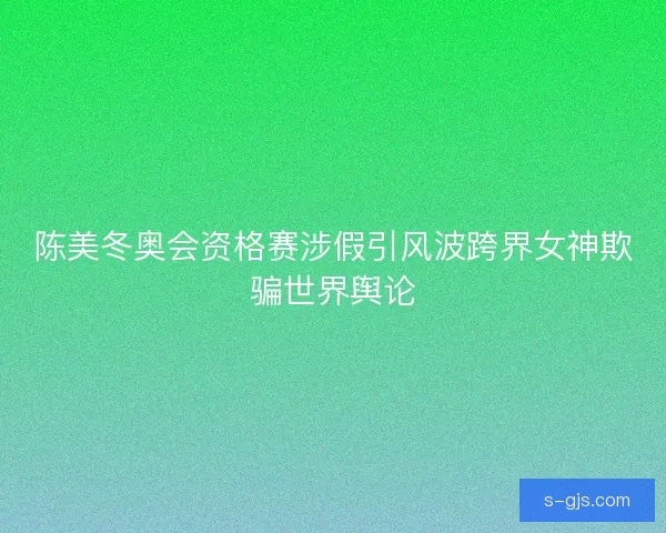 陈美冬奥会资格赛涉假引风波跨界女神欺骗世界舆论 陈美冬奥会资格赛涉假引风波跨界女神欺骗世界舆论