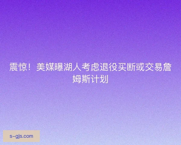 震惊!美媒曝湖人考虑退役买断或交易詹姆斯计划 震惊!美媒曝湖人考虑退役买断或交易詹姆斯计划