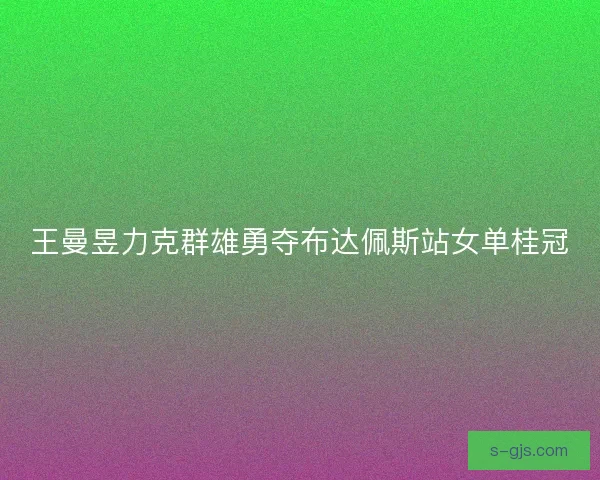 王曼昱力克群雄勇夺布达佩斯站女单桂冠