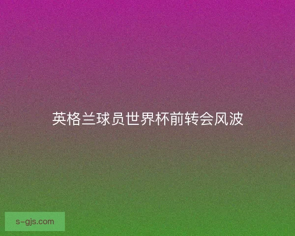 英格兰球员世界杯前转会风波