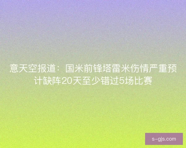 意天空报道:国米前锋塔雷米伤情严重预计缺阵20天至少错过5场比赛 意天空报道:国米前锋塔雷米伤情严重预计缺阵20天至少错过5场比赛